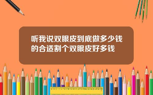 听我说双眼皮到底做多少钱的合适割个双眼皮好多钱