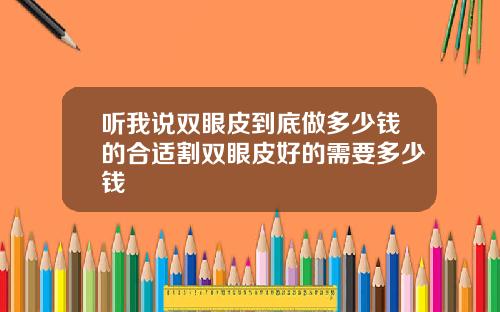 听我说双眼皮到底做多少钱的合适割双眼皮好的需要多少钱