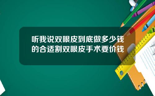 听我说双眼皮到底做多少钱的合适割双眼皮手术要价钱