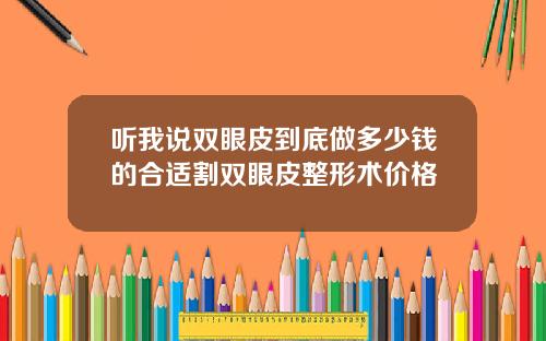 听我说双眼皮到底做多少钱的合适割双眼皮整形术价格