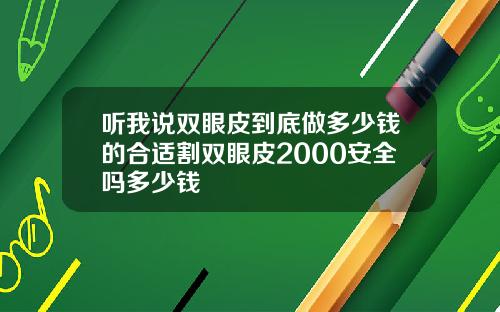 听我说双眼皮到底做多少钱的合适割双眼皮2000安全吗多少钱