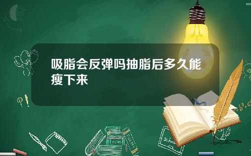 吸脂会反弹吗抽脂后多久能瘦下来