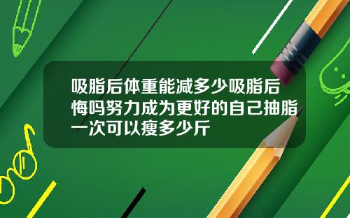 吸脂后体重能减多少吸脂后悔吗努力成为更好的自己抽脂一次可以瘦多少斤