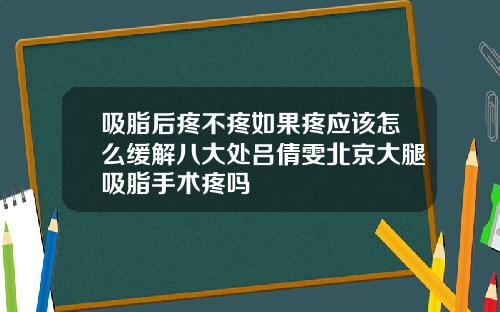 吸脂后疼不疼如果疼应该怎么缓解八大处吕倩雯北京大腿吸脂手术疼吗