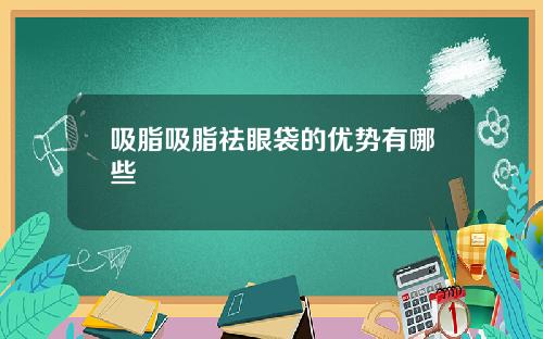 吸脂吸脂祛眼袋的优势有哪些
