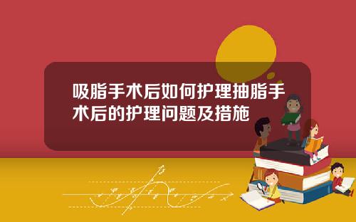 吸脂手术后如何护理抽脂手术后的护理问题及措施