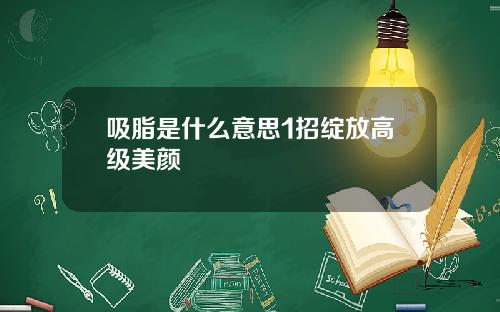 吸脂是什么意思1招绽放高级美颜