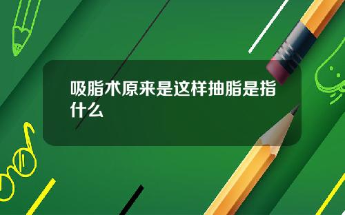 吸脂术原来是这样抽脂是指什么