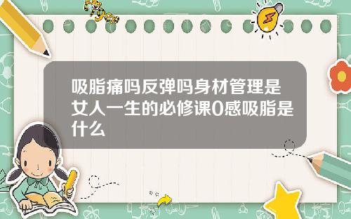 吸脂痛吗反弹吗身材管理是女人一生的必修课0感吸脂是什么