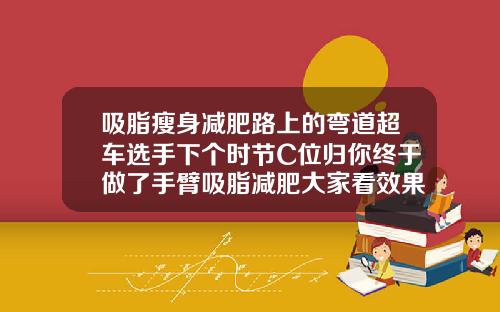 吸脂瘦身减肥路上的弯道超车选手下个时节C位归你终于做了手臂吸脂减肥大家看效果明显吗
