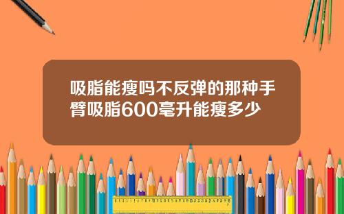 吸脂能瘦吗不反弹的那种手臂吸脂600毫升能瘦多少