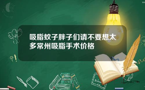 吸脂蚊子胖子们请不要想太多常州吸脂手术价格