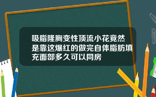 吸脂隆胸变性顶流小花竟然是靠这爆红的做完自体脂肪填充面部多久可以同房