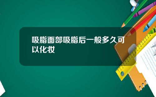 吸脂面部吸脂后一般多久可以化妆