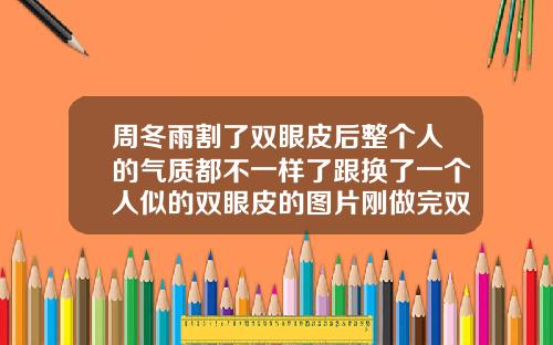 周冬雨割了双眼皮后整个人的气质都不一样了跟换了一个人似的双眼皮的图片刚做完双眼皮的图片