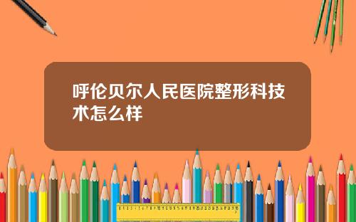 呼伦贝尔人民医院整形科技术怎么样