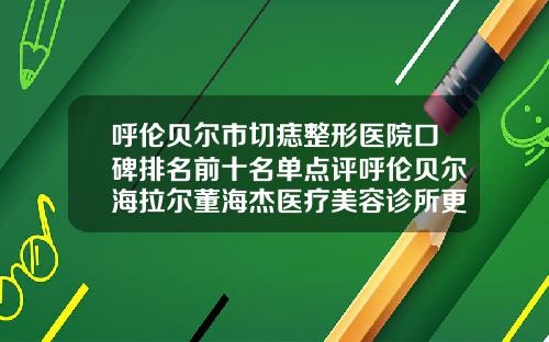 呼伦贝尔市切痣整形医院口碑排名前十名单点评呼伦贝尔海拉尔董海杰医疗美容诊所更有优势