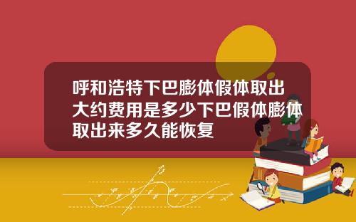 呼和浩特下巴膨体假体取出大约费用是多少下巴假体膨体取出来多久能恢复