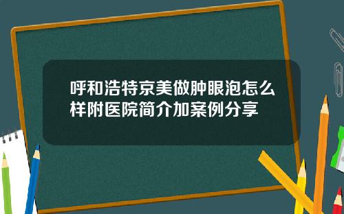 呼和浩特京美做肿眼泡怎么样附医院简介加案例分享