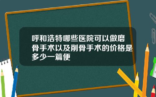 呼和浩特哪些医院可以做磨骨手术以及削骨手术的价格是多少一篇便