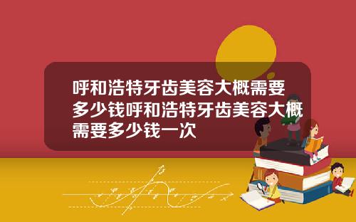 呼和浩特牙齿美容大概需要多少钱呼和浩特牙齿美容大概需要多少钱一次