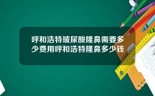 呼和浩特玻尿酸隆鼻需要多少费用呼和浩特隆鼻多少钱