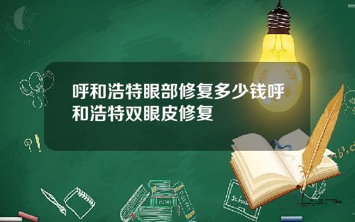呼和浩特眼部修复多少钱呼和浩特双眼皮修复