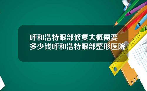 呼和浩特眼部修复大概需要多少钱呼和浩特眼部整形医院