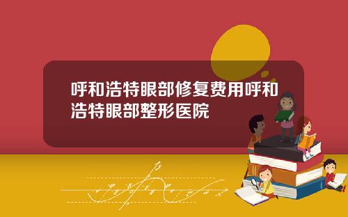 呼和浩特眼部修复费用呼和浩特眼部整形医院