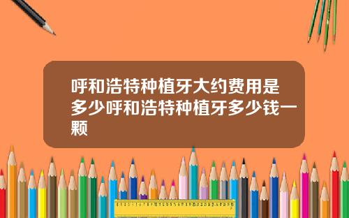 呼和浩特种植牙大约费用是多少呼和浩特种植牙多少钱一颗