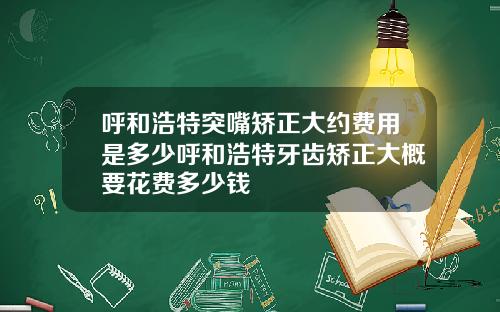呼和浩特突嘴矫正大约费用是多少呼和浩特牙齿矫正大概要花费多少钱