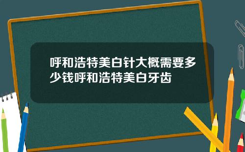 呼和浩特美白针大概需要多少钱呼和浩特美白牙齿