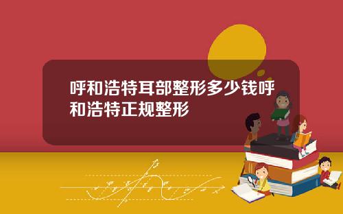 呼和浩特耳部整形多少钱呼和浩特正规整形