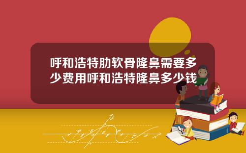 呼和浩特肋软骨隆鼻需要多少费用呼和浩特隆鼻多少钱