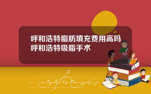 呼和浩特脂肪填充费用高吗呼和浩特吸脂手术
