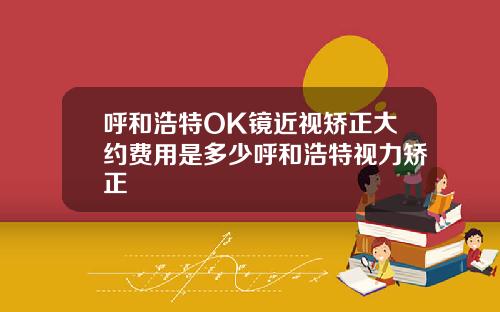 呼和浩特OK镜近视矫正大约费用是多少呼和浩特视力矫正