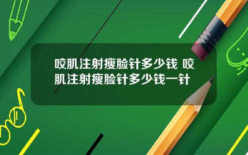 咬肌注射瘦脸针多少钱 咬肌注射瘦脸针多少钱一针