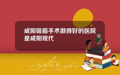 咸阳吸脂手术做得好的医院是咸阳现代