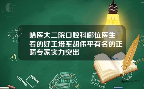 哈医大二院口腔科哪位医生看的好王培军胡伟平有名的正畸专家实力突出