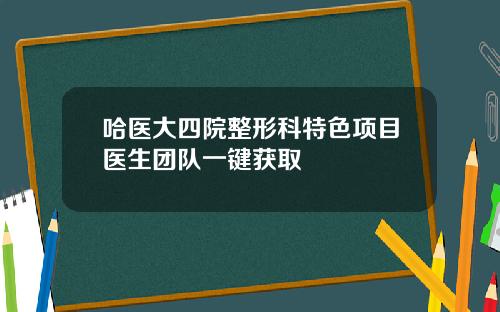 哈医大四院整形科特色项目医生团队一键获取