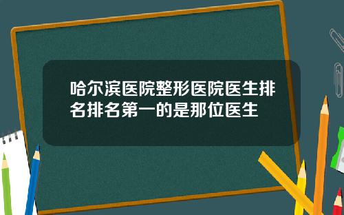 哈尔滨医院整形医院医生排名排名第一的是那位医生