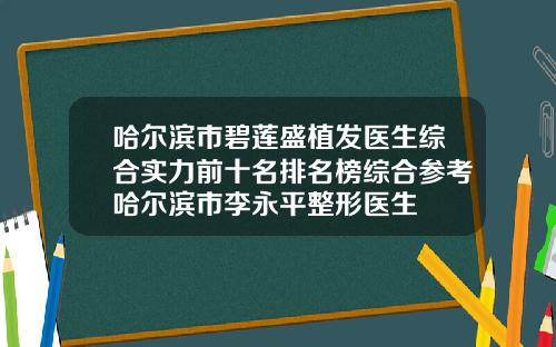 哈尔滨市碧莲盛植发医生综合实力前十名排名榜综合参考哈尔滨市李永平整形医生