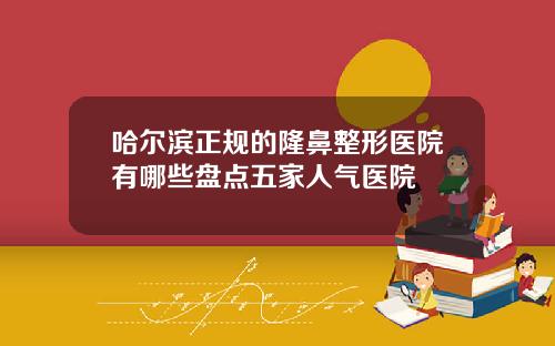 哈尔滨正规的隆鼻整形医院有哪些盘点五家人气医院