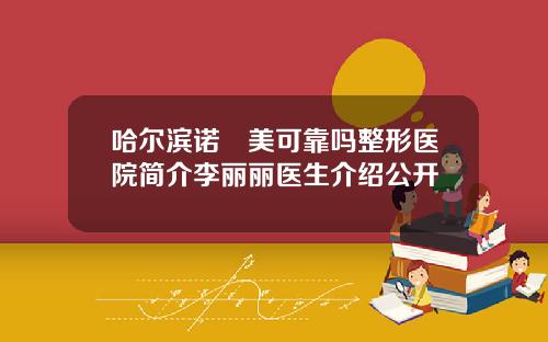 哈尔滨诺嬄美可靠吗整形医院简介李丽丽医生介绍公开