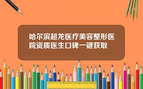 哈尔滨超龙医疗美容整形医院资质医生口碑一键获取