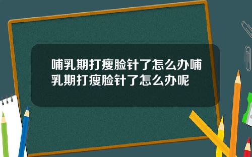 哺乳期打瘦脸针了怎么办哺乳期打瘦脸针了怎么办呢