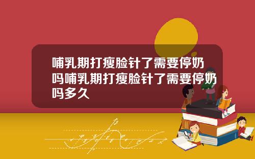 哺乳期打瘦脸针了需要停奶吗哺乳期打瘦脸针了需要停奶吗多久