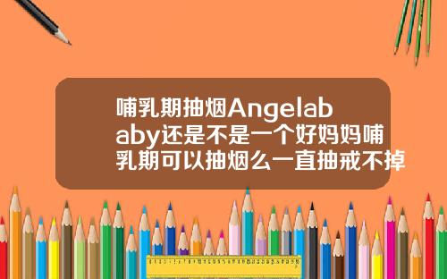 哺乳期抽烟Angelababy还是不是一个好妈妈哺乳期可以抽烟么一直抽戒不掉