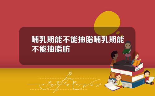 哺乳期能不能抽脂哺乳期能不能抽脂肪