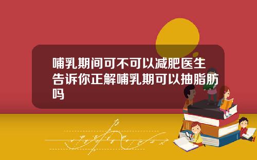 哺乳期间可不可以减肥医生告诉你正解哺乳期可以抽脂肪吗